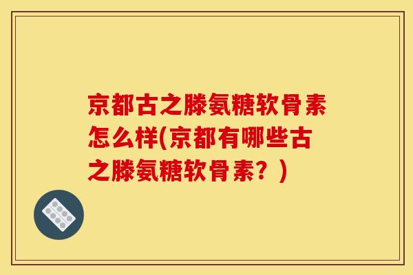 京都古之滕氨糖软骨素怎么样(京都有哪些古之滕氨糖软骨素？)