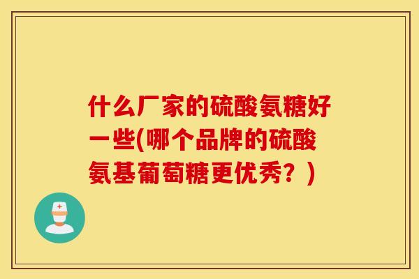 什么厂家的硫酸氨糖好一些(哪个品牌的硫酸氨基葡萄糖更优秀？)