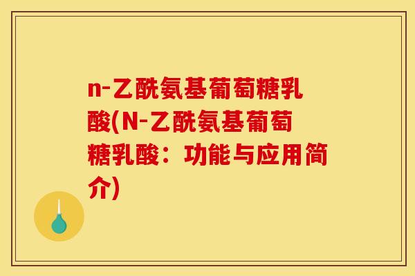 n-乙酰氨基葡萄糖乳酸(N-乙酰氨基葡萄糖乳酸:功能与应用简介) n-乙酰氨基葡萄糖乳酸(N-乙酰氨基葡萄糖乳酸:功能与应用简介)