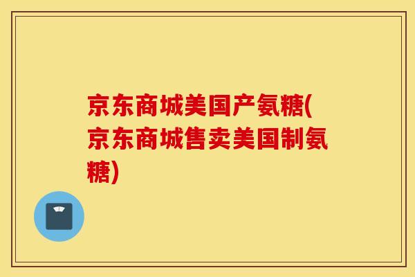 京东商城美国产氨糖(京东商城售卖美国制氨糖)