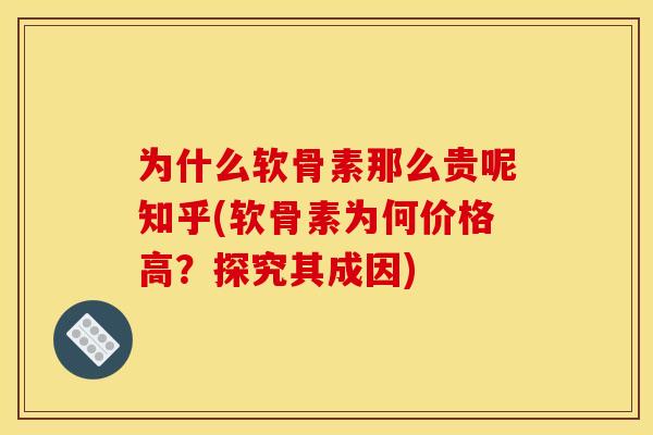 为什么软骨素那么贵呢知乎(软骨素为何价格高?探究其成因) 为什么软骨素那么贵呢知乎(软骨素为何价格高?探究其成因)
