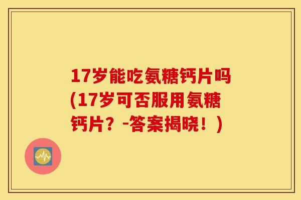 17岁能吃氨糖钙片吗(17岁可否服用氨糖钙片？-答案揭晓！)