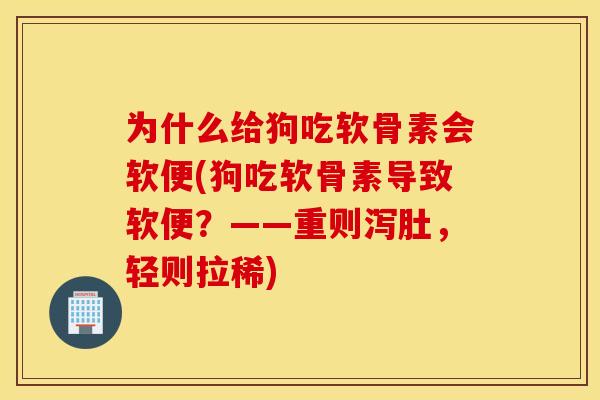为什么给狗吃软骨素会软便(狗吃软骨素导致软便？——重则泻肚，轻则拉稀)