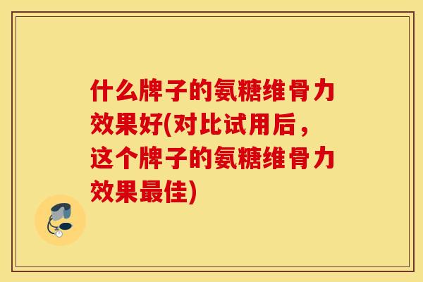什么牌子的氨糖维骨力效果好(对比试用后，这个牌子的氨糖维骨力效果最佳)