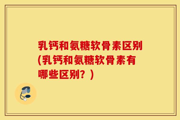 乳钙和氨糖软骨素区别(乳钙和氨糖软骨素有哪些区别？)