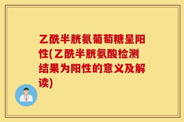 乙酰半胱氨葡萄糖呈阳性(乙酰半胱氨酸检测结果为阳性的意义及解读)