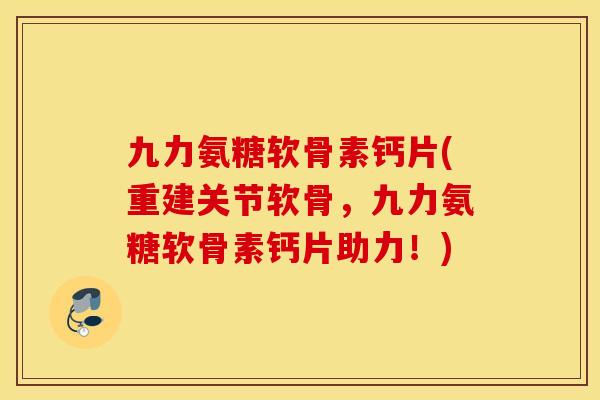 九力氨糖软骨素钙片(重建关节软骨，九力氨糖软骨素钙片助力！)