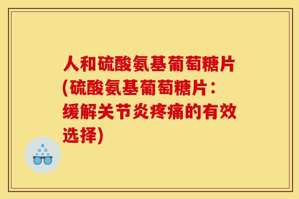 人和硫酸氨基葡萄糖片(硫酸氨基葡萄糖片：缓解关节炎疼痛的有效选择)