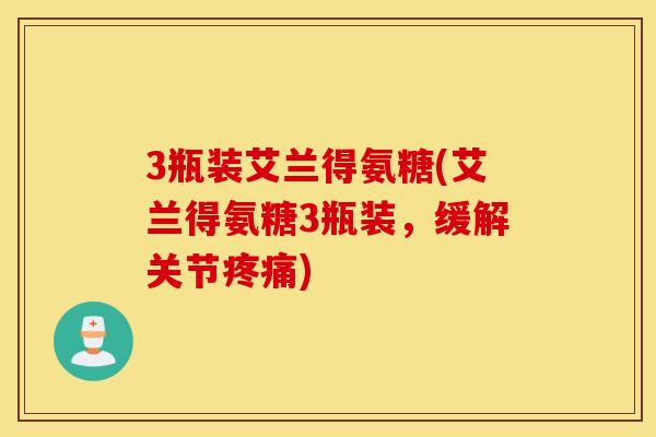 3瓶装艾兰得氨糖(艾兰得氨糖3瓶装，缓解关节疼痛)