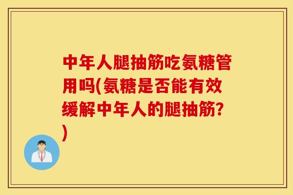 中年人腿抽筋吃氨糖管用吗(氨糖是否能有效缓解中年人的腿抽筋？)