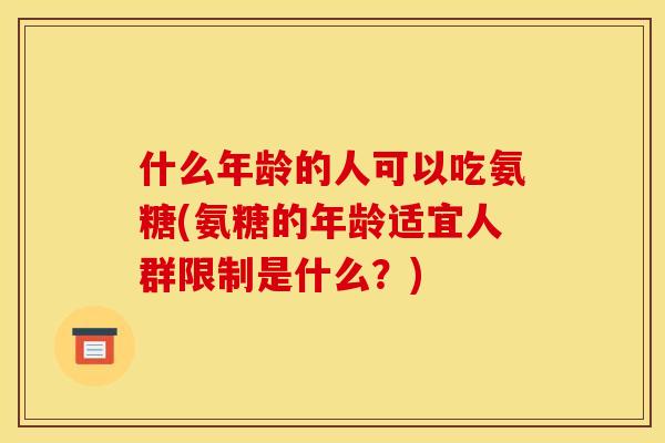 什么年龄的人可以吃氨糖(氨糖的年龄适宜人群限制是什么？)