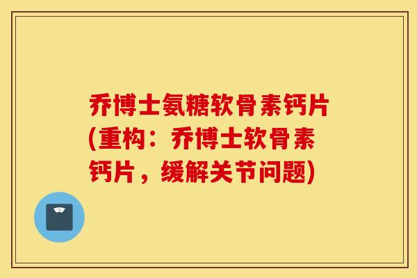 乔博士氨糖软骨素钙片(重构：乔博士软骨素钙片，缓解关节问题)