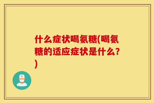 什么症状喝氨糖(喝氨糖的适应症状是什么？)