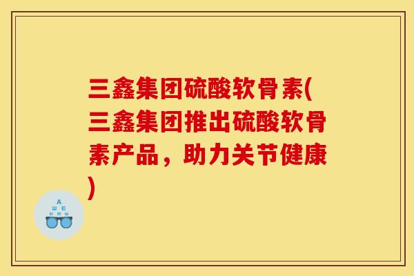 三鑫集团硫酸软骨素(三鑫集团推出硫酸软骨素产品，助力关节健康)