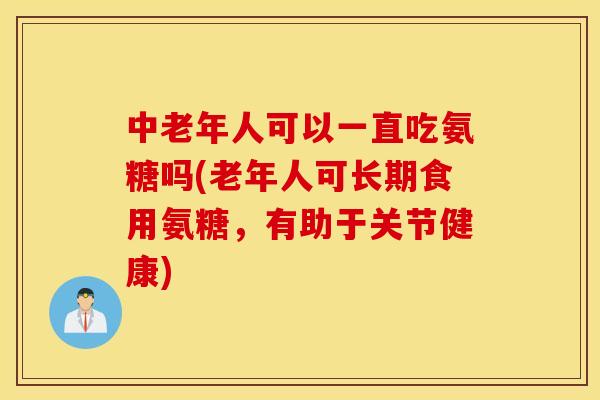 中老年人可以一直吃氨糖吗(老年人可长期食用氨糖，有助于关节健康)