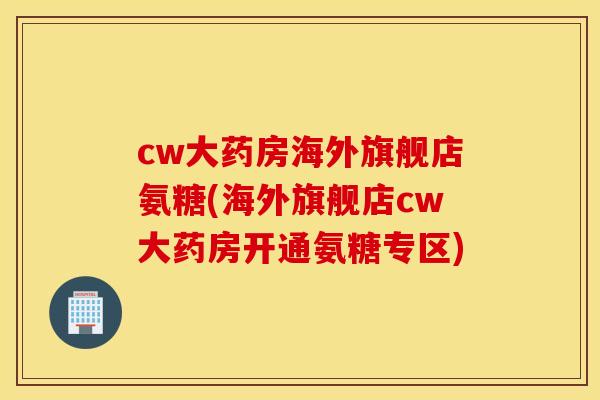 cw大药房海外旗舰店氨糖(海外旗舰店cw大药房开通氨糖专区)