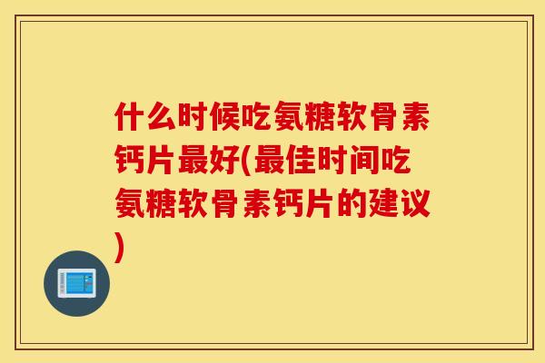 什么时候吃氨糖软骨素钙片最好(最佳时间吃氨糖软骨素钙片的建议)