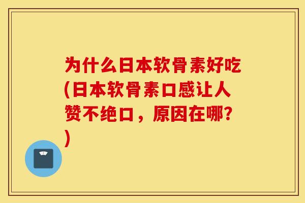 为什么日本软骨素好吃(日本软骨素口感让人赞不绝口，原因在哪？)