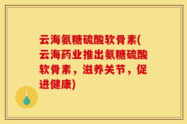 云海氨糖硫酸软骨素(云海药业推出氨糖硫酸软骨素，滋养关节，促进健康)