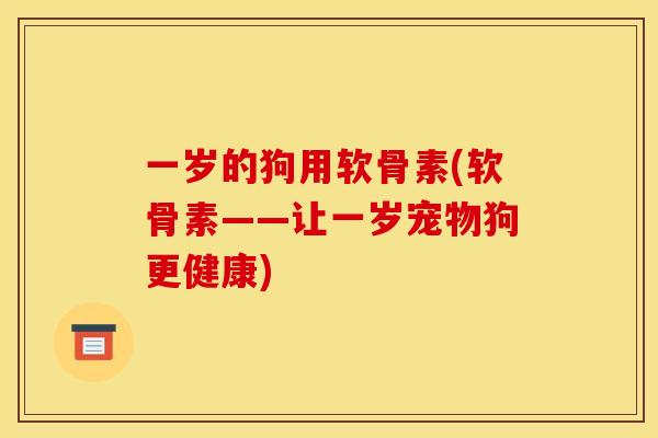 一岁的狗用软骨素(软骨素——让一岁宠物狗更健康)