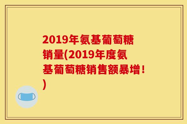 2019年氨基葡萄糖销量(2019年度氨基葡萄糖销售额暴增！)