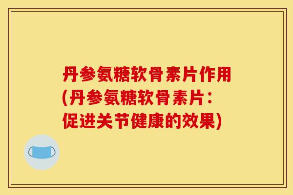 丹参氨糖软骨素片作用(丹参氨糖软骨素片：促进关节健康的效果)