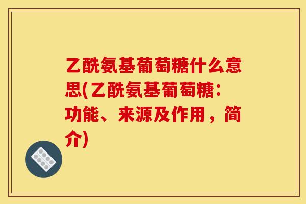 乙酰氨基葡萄糖什么意思(乙酰氨基葡萄糖：功能、来源及作用，简介)