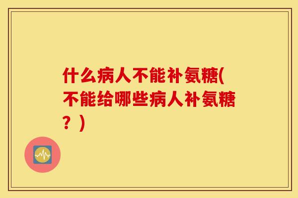 什么病人不能补氨糖(不能给哪些病人补氨糖？)