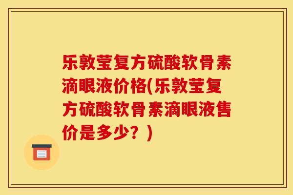 乐敦莹复方硫酸软骨素滴眼液价格(乐敦莹复方硫酸软骨素滴眼液售价是多少？)