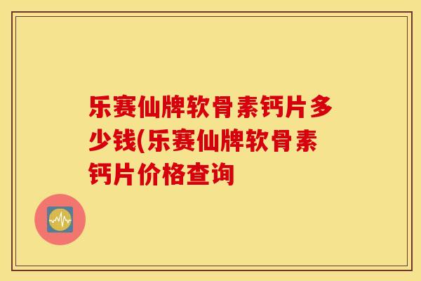 乐赛仙牌软骨素钙片多少钱(乐赛仙牌软骨素钙片价格查询