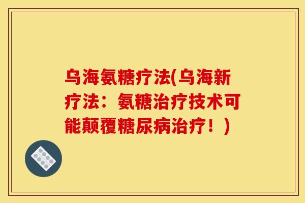 乌海氨糖疗法(乌海新疗法：氨糖治疗技术可能颠覆糖尿病治疗！)