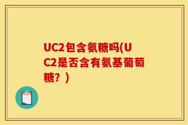 UC2包含氨糖吗(UC2是否含有氨基葡萄糖？)