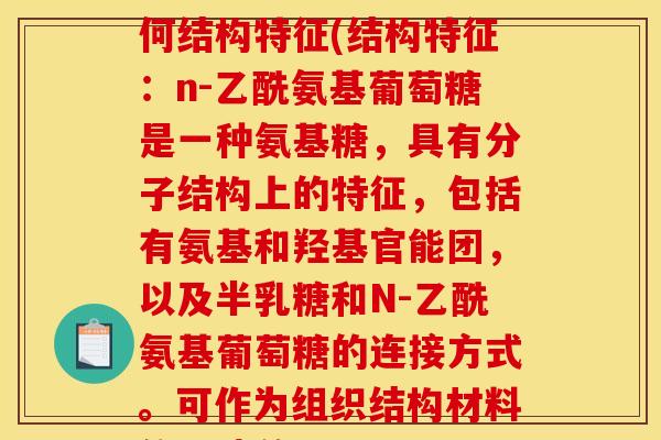 n-乙酰氨基葡萄糖有何结构特征(结构特征：n-乙酰氨基葡萄糖是一种氨基糖，具有分子结构上的特征，包括有氨基和羟基官能团，以及半乳糖和N-乙酰氨基葡萄糖的连接方式。可作为组织结构材料的构建单元。)