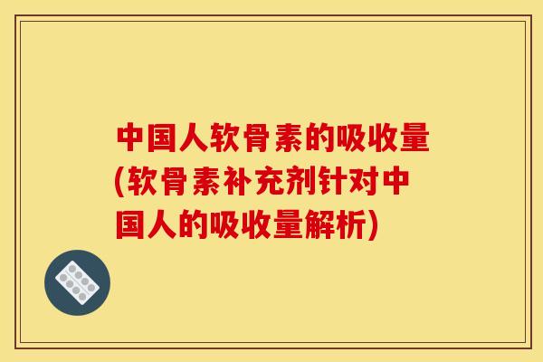 中国人软骨素的吸收量(软骨素补充剂针对中国人的吸收量解析)