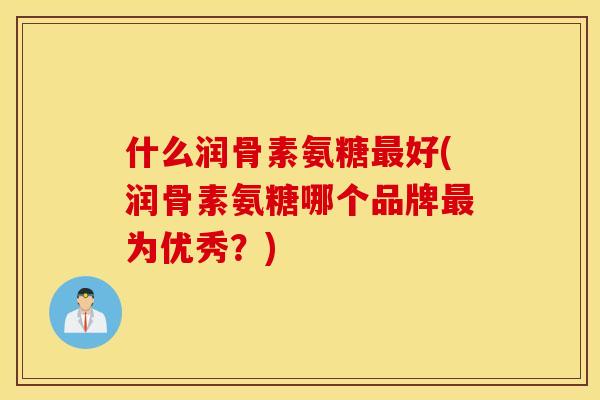 什么润骨素氨糖最好(润骨素氨糖哪个品牌最为优秀？)