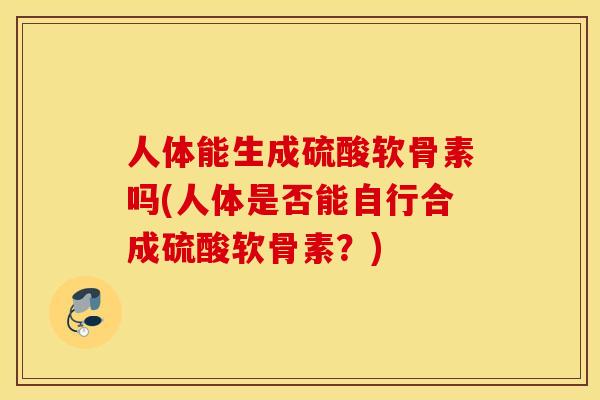 人体能生成硫酸软骨素吗(人体是否能自行合成硫酸软骨素？)
