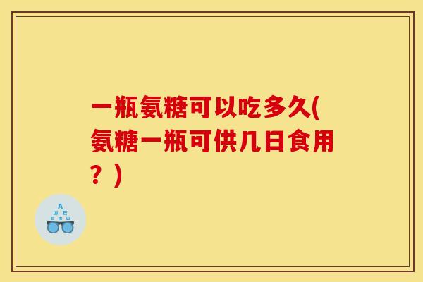 一瓶氨糖可以吃多久(氨糖一瓶可供几日食用？)