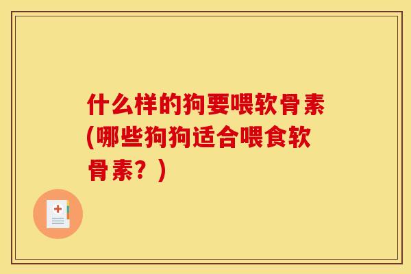 什么样的狗要喂软骨素(哪些狗狗适合喂食软骨素？)