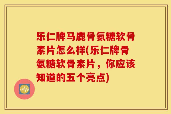 乐仁牌马鹿骨氨糖软骨素片怎么样(乐仁牌骨氨糖软骨素片,你应该知道的五个亮点) 乐仁牌马鹿骨氨糖软骨素片怎么样(乐仁牌骨氨糖软骨素片,你应该知道的五个亮点)