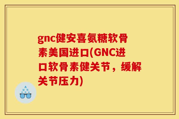 gnc健安喜氨糖软骨素美国进口(GNC进口软骨素健关节，缓解关节压力)