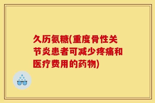 久历氨糖(重度骨性关节炎患者可减少疼痛和医疗费用的药物)