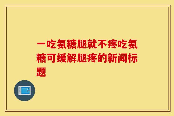 一吃氨糖腿就不疼吃氨糖可缓解腿疼的新闻标题