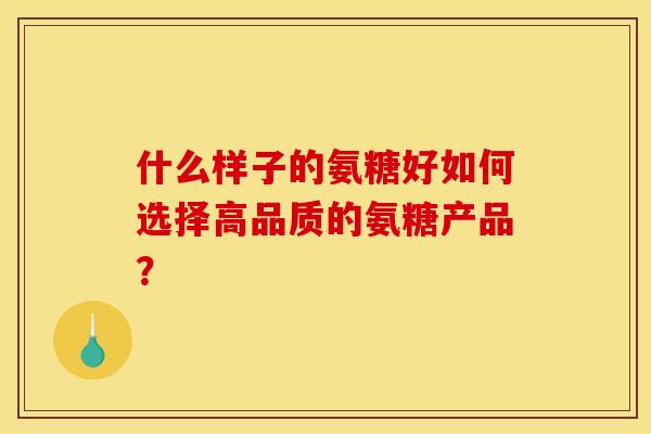 什么样子的氨糖好如何选择高品质的氨糖产品？