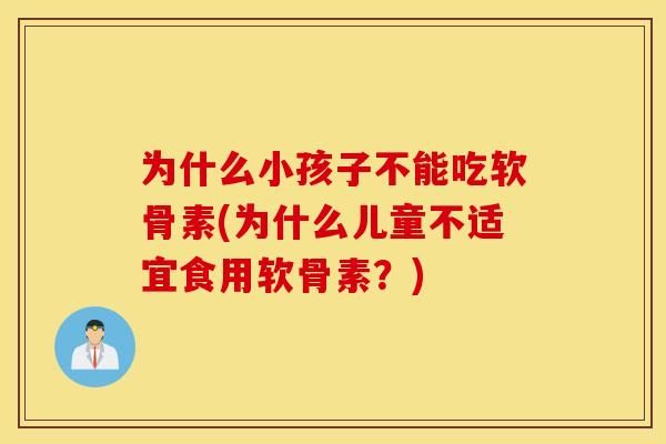 为什么小孩子不能吃软骨素(为什么儿童不适宜食用软骨素?) 为什么小孩子不能吃软骨素(为什么儿童不适宜食用软骨素?)