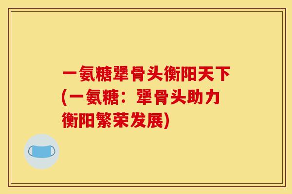 一氨糖犟骨头衡阳天下(一氨糖：犟骨头助力衡阳繁荣发展)