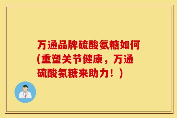 万通品牌硫酸氨糖如何(重塑关节健康，万通硫酸氨糖来助力！)
