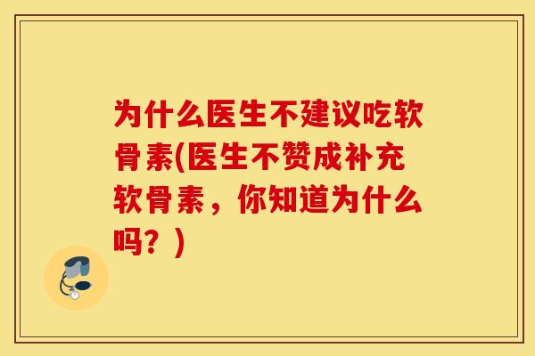 为什么医生不建议吃软骨素(医生不赞成补充软骨素，你知道为什么吗？)