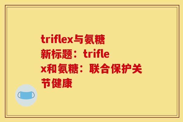 triflex与氨糖新标题：triflex和氨糖：联合保护关节健康