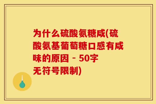 为什么硫酸氨糖咸(硫酸氨基葡萄糖口感有咸味的原因 - 50字无符号限制) 为什么硫酸氨糖咸(硫酸氨基葡萄糖口感有咸味的原因 - 50字无符号限制)