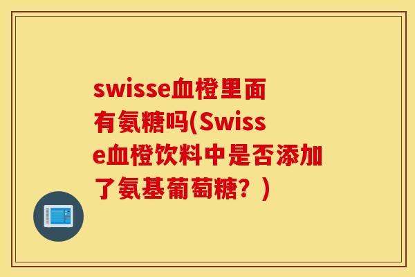 swisse血橙里面有氨糖吗(Swisse血橙饮料中是否添加了氨基葡萄糖？)